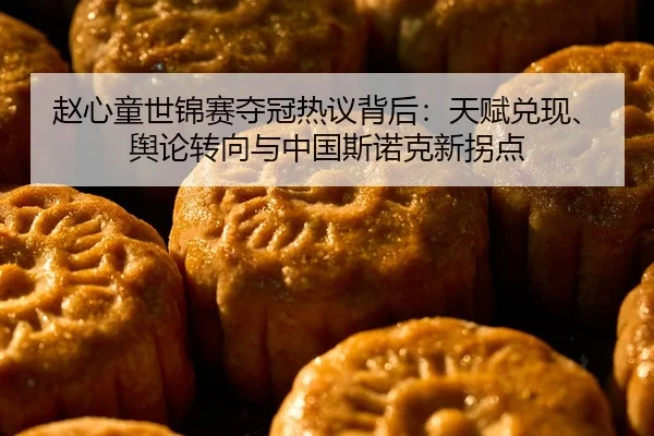 赵心童世锦赛夺冠热议背后：天赋兑现、舆论转向与中国斯诺克新拐点