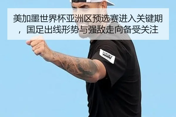 美加墨世界杯亚洲区预选赛进入关键期，国足出线形势与强敌走向备受关注 | leyu