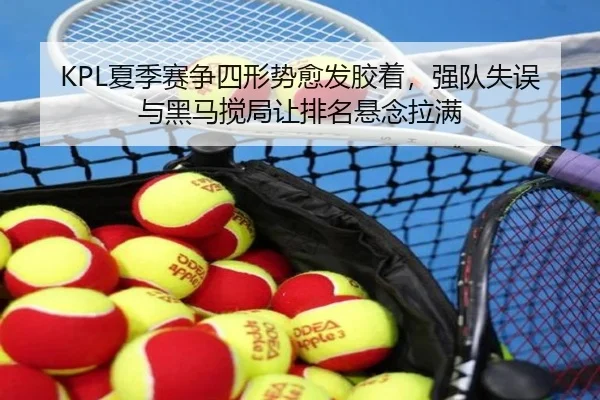 KPL夏季赛争四形势愈发胶着，强队失误与黑马搅局让排名悬念拉满 | leyu